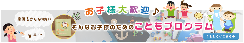 お子様大歓迎♪ 歯医者さんが嫌い、苦手…そんなお子様のためのこどもプログラム