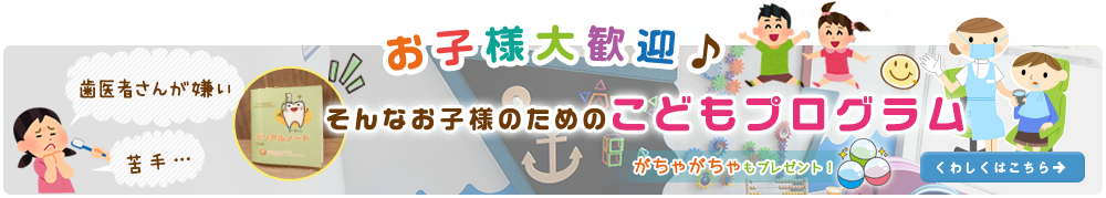 お子様大歓迎♪ 歯医者さんが嫌い、苦手…そんなお子様のためのこどもプログラム