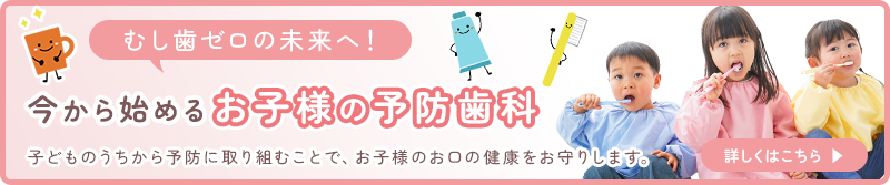 今から始めるお子様の予防歯科/詳しくはこちら