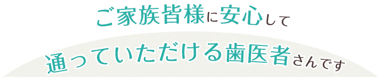 家族皆様に安心して通っていただける歯医者さんです