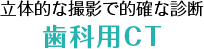 立体的な撮影で的確な診断歯科用CT