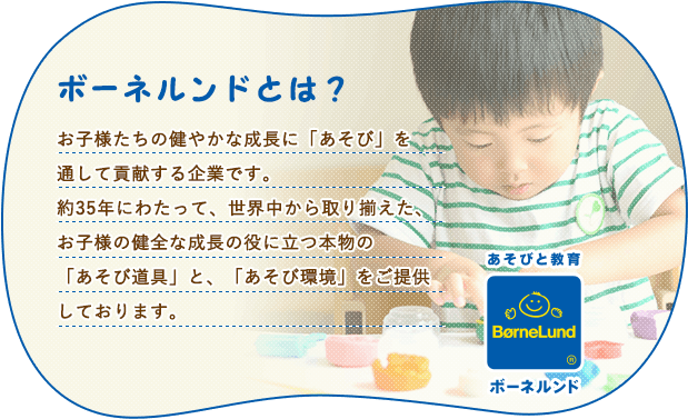 ボーネルンドとは？お子様たちの健やかな成長に「あそび」を通して貢献する企業です。約35年にわたって、世界中から取り揃えた、お子様の健全な成長の役に立つ本物の「あそび道具」と、「あそび環境」をご提供しております。