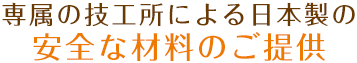 専属の技工所による日本製の安全な材料のご提供