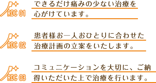 できるだけ痛みの少ない治療を心がけています。患者様お一人おひとりに合わせた治療計画の立案をいたします。コニュミケーションを大切にご納得いただいた上で治療を行います。