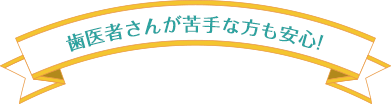 歯医者さんが苦手な方も安心!