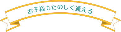 お子様もたのしく通える